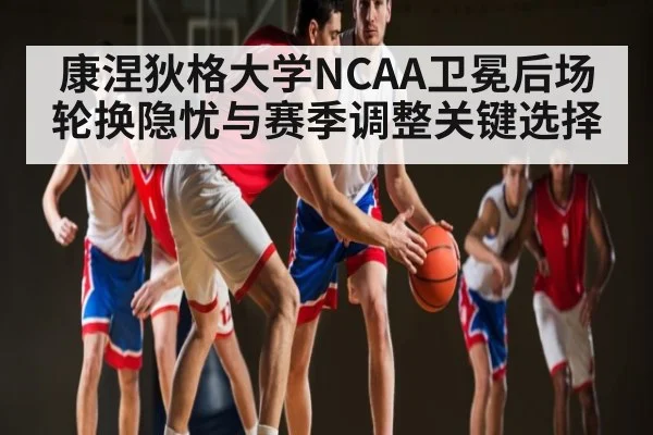 康涅狄格大学NCAA卫冕后场轮换隐忧与赛季调整关键选择 - ODAPP
