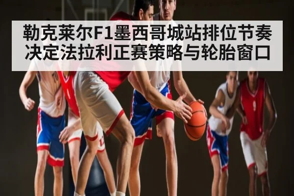 勒克莱尔F1墨西哥城站排位节奏决定法拉利正赛策略与轮胎窗口 - ODAPP