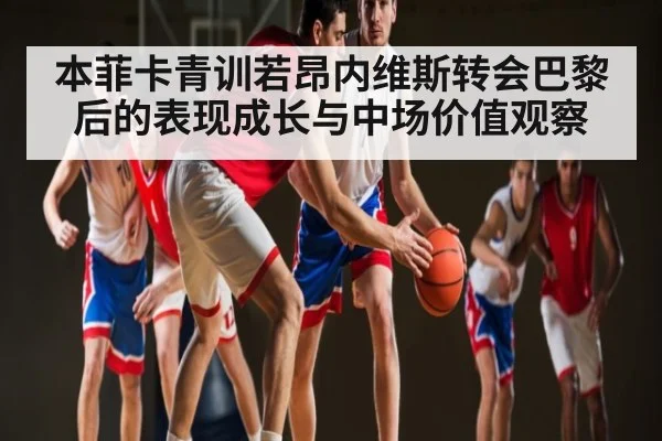本菲卡青训若昂内维斯转会巴黎后的表现成长与中场价值观察 - ODAPP